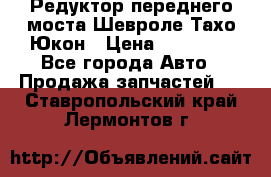 Редуктор переднего моста Шевроле Тахо/Юкон › Цена ­ 35 000 - Все города Авто » Продажа запчастей   . Ставропольский край,Лермонтов г.